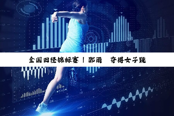 全国田径锦标赛 | 邵雨琪夺得女子跳高冠军