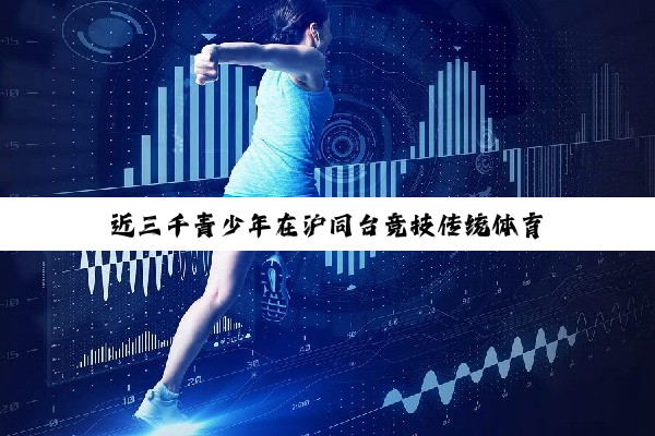 近三千青少年在沪同台竞技传统体育