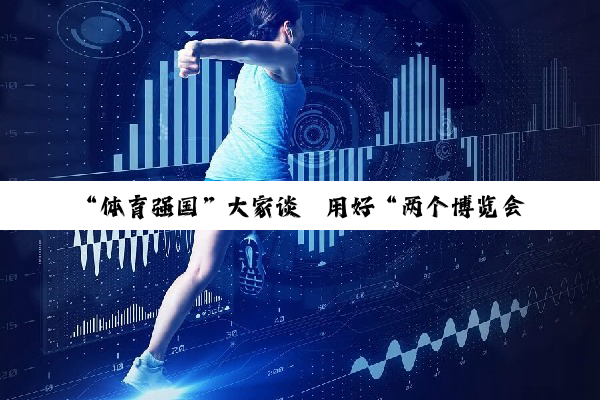 “体育强国”大家谈丨用好“两个博览会” 充分挖掘体育消费潜力