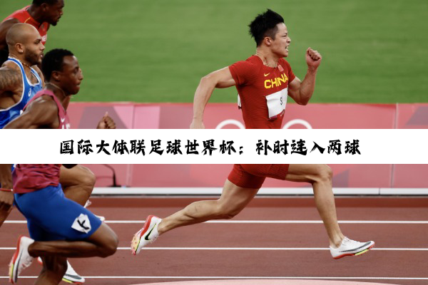 国际大体联足球世界杯：补时连入两球 北航男足排位赛逆转获胜