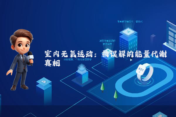 室内无氧运动：被误解的能量代谢真相